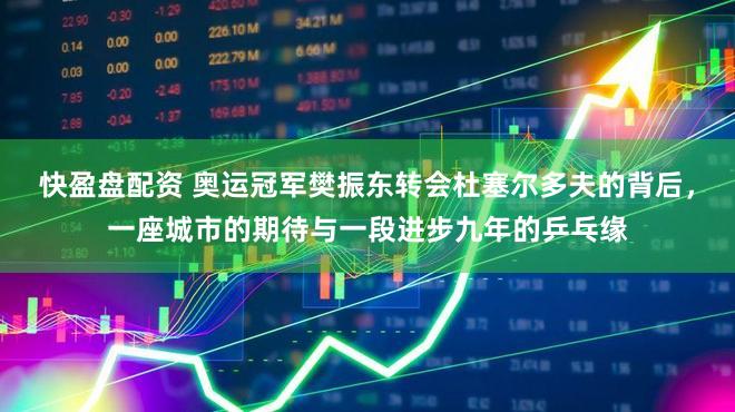 快盈盘配资 奥运冠军樊振东转会杜塞尔多夫的背后,一座城市的期待与一段进步九年的乒乓缘