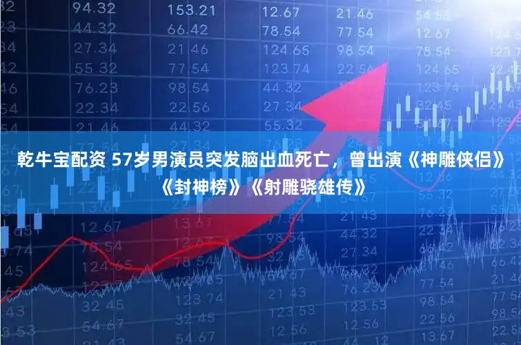 乾牛宝配资 57岁男演员突发脑出血死亡,曾出演《神雕侠侣》《封神榜》《射雕骁雄传》