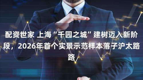 配资世家 上海“千园之城”建树迈入新阶段，2026年首个实景示范样本落子沪太路