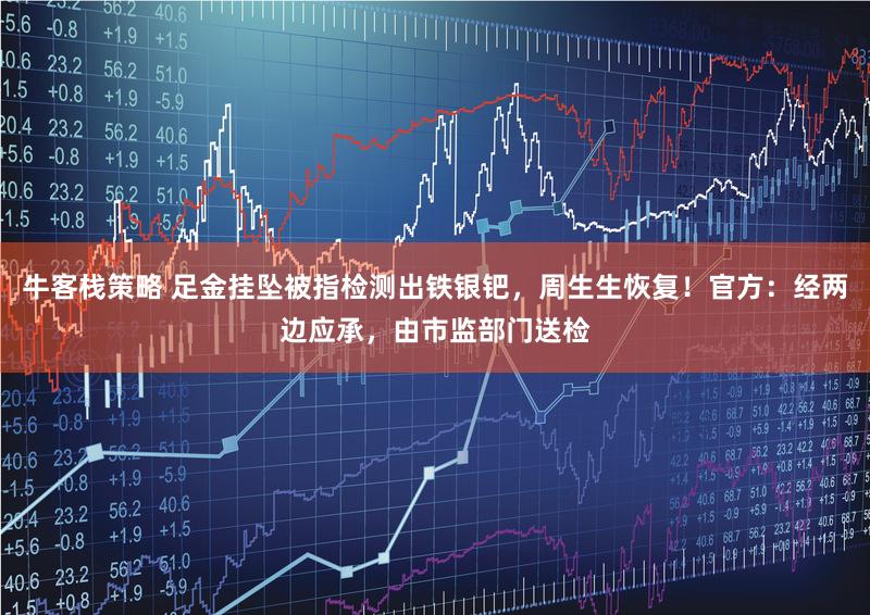 牛客栈策略 足金挂坠被指检测出铁银钯，周生生恢复！官方：经两边应承，由市监部门送检