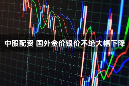 中股配资 国外金价银价不绝大幅下降