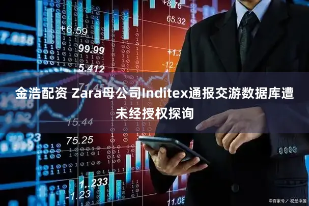 金浩配资 Zara母公司Inditex通报交游数据库遭未经授权探询