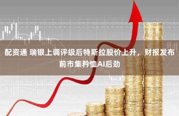 配资通 瑞银上调评级后特斯拉股价上升，财报发布前市集矜恤AI后劲