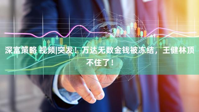 深富策略 视频|突发！万达无数金钱被冻结，王健林顶不住了！