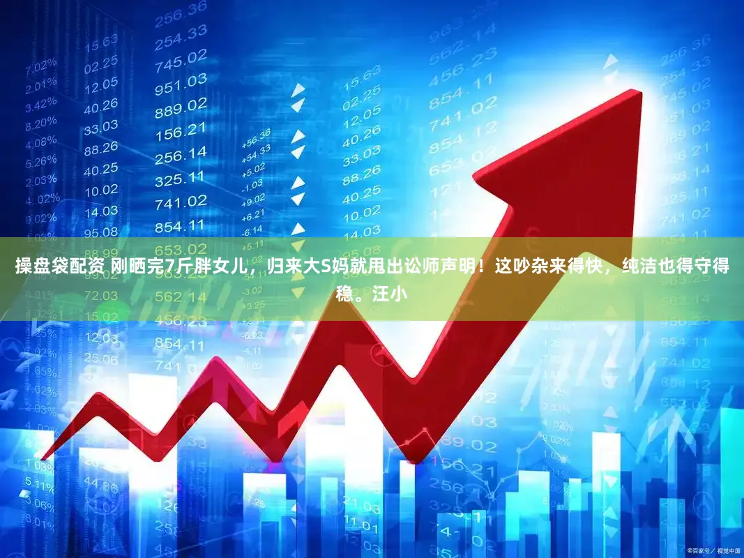 操盘袋配资 刚晒完7斤胖女儿,归来大S妈就甩出讼师声明!这吵杂来得快,纯洁也得守得稳。汪小