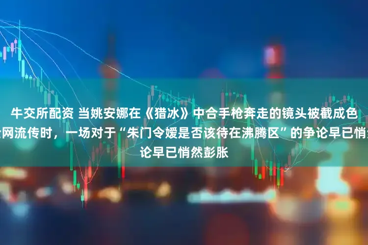 牛交所配资 当姚安娜在《猎冰》中合手枪奔走的镜头被截成色彩包全网流传时，一场对于“朱门令嫒是否该待在沸腾区”的争论早已悄然彭胀