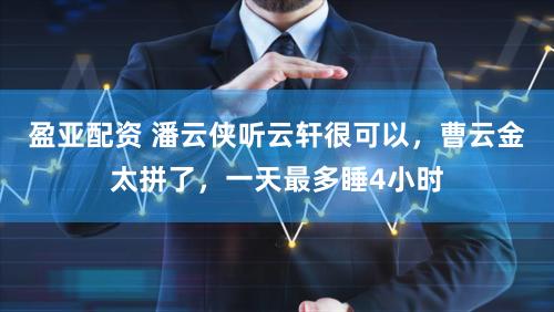 盈亚配资 潘云侠听云轩很可以，曹云金太拼了，一天最多睡4小时