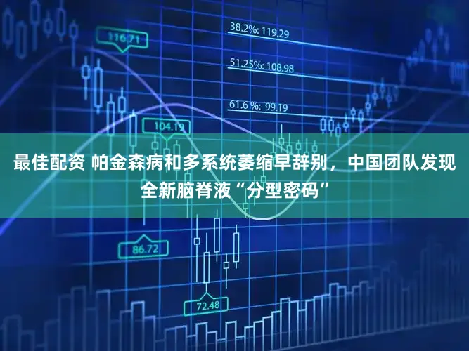 最佳配资 帕金森病和多系统萎缩早辞别，中国团队发现全新脑脊液“分型密码”