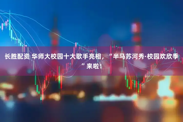 长胜配资 华师大校园十大歌手亮相，“半马苏河秀·校园欢欣季”来啦！