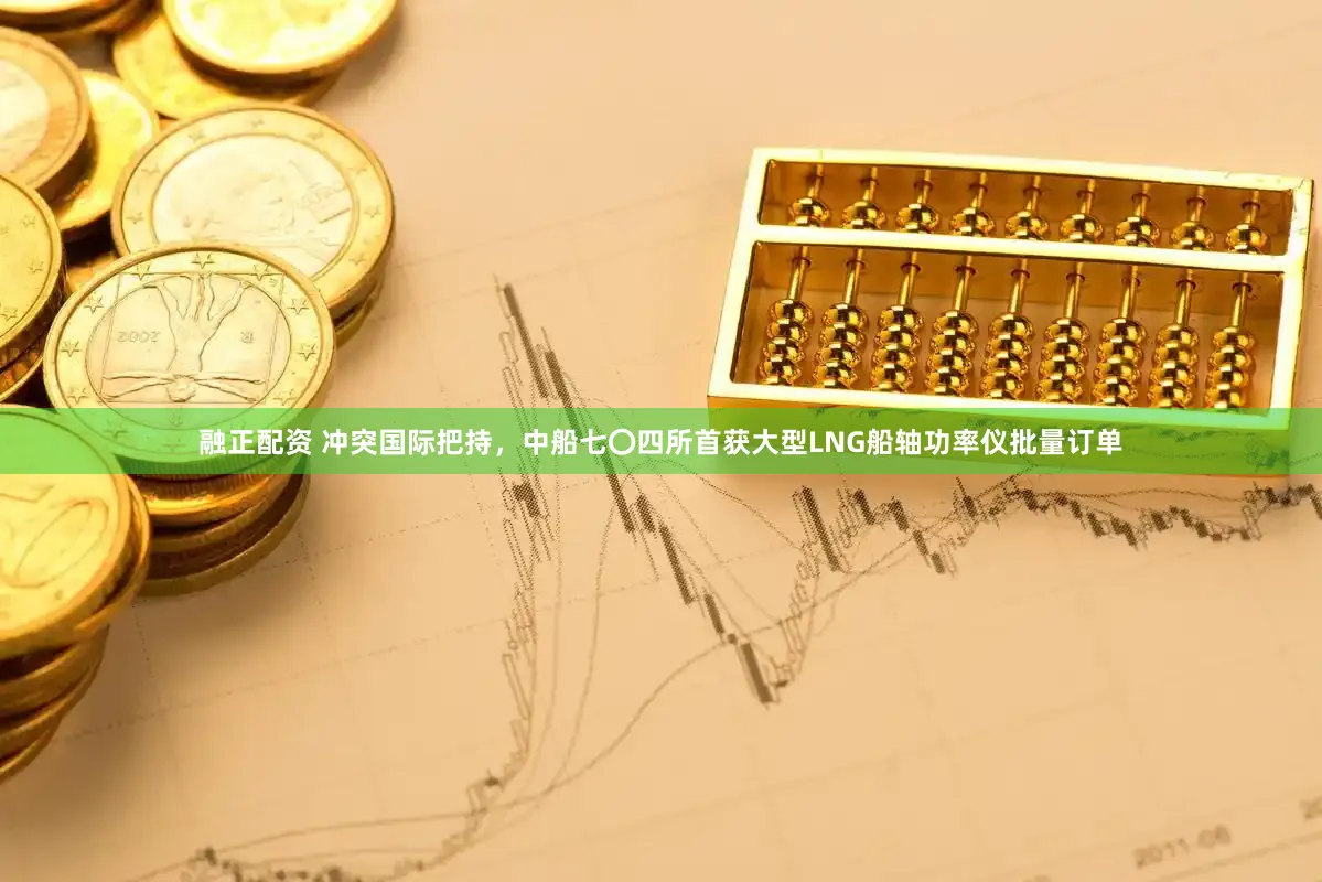 融正配资 冲突国际把持，中船七〇四所首获大型LNG船轴功率仪批量订单