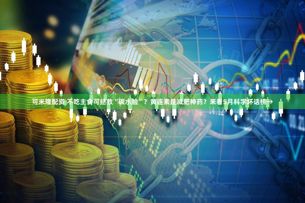可米隆配资 不吃主食可拯救“碳水脸”？黄连素是减肥神药？来看5月科学坏话榜→