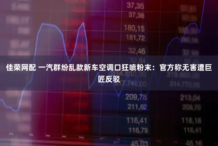 佳荣网配 一汽群纷乱款新车空调口狂喷粉末：官方称无害遭巨匠反驳