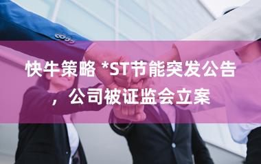 快牛策略 *ST节能突发公告，公司被证监会立案