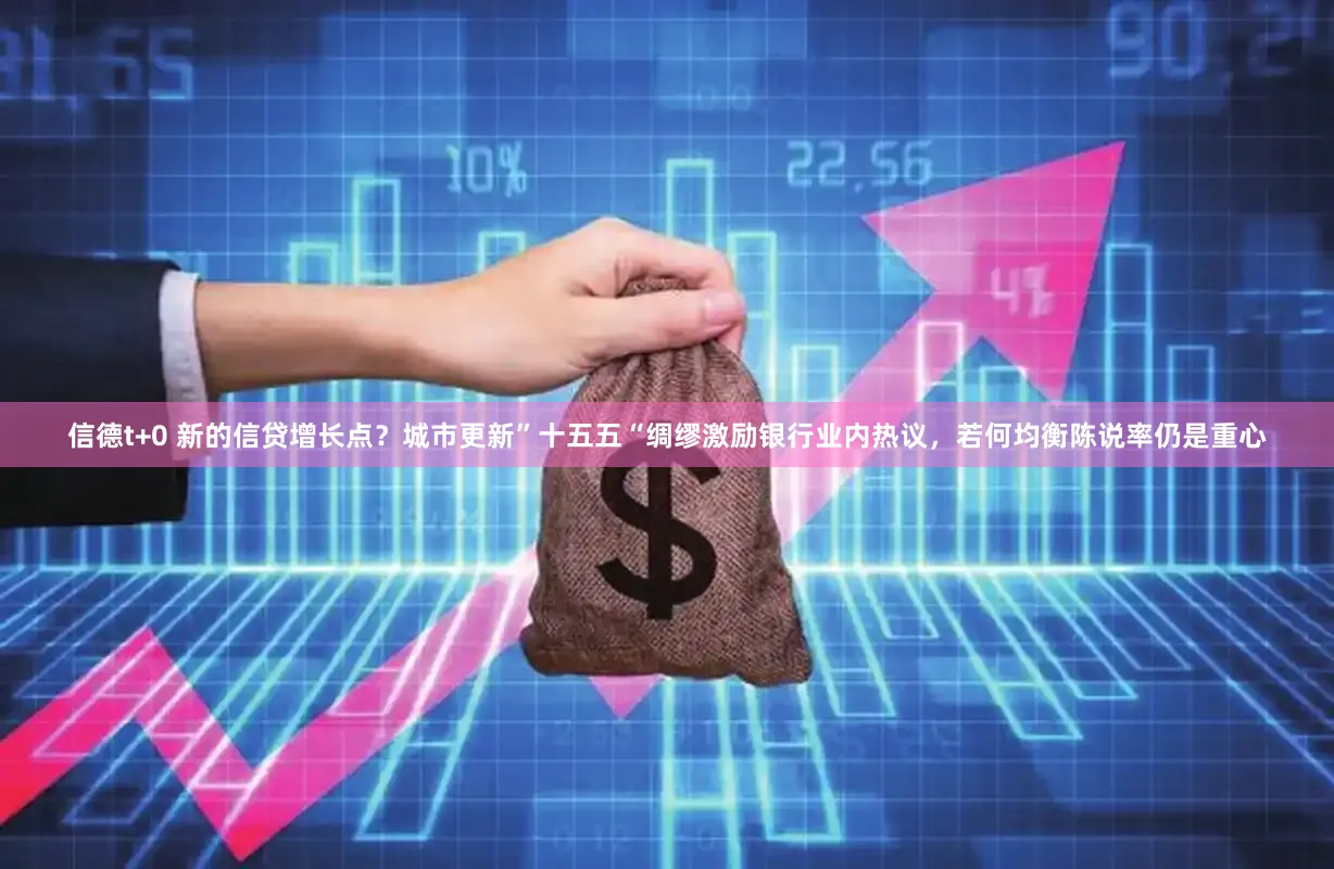 信德t+0 新的信贷增长点？城市更新”十五五“绸缪激励银行业内热议，若何均衡陈说率仍是重心