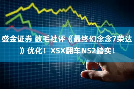 盛金证券 数毛社评《最终幻念念7荣达》优化！XSX翻车NS2踏实！