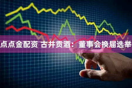 点点金配资 古井贡酒：董事会换届选举