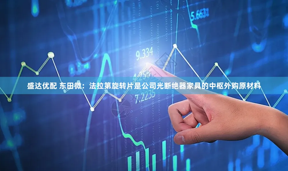 盛达优配 东田微：法拉第旋转片是公司光断绝器家具的中枢外购原材料
