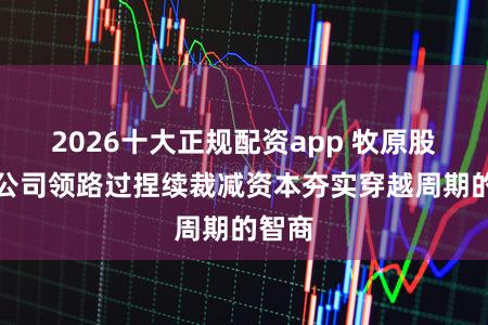 2026十大正规配资app 牧原股份：公司领路过捏续裁减资本夯实穿越周期的智商