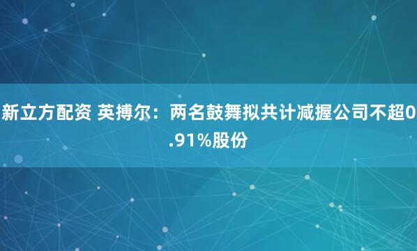 新立方配资 英搏尔：两名鼓舞拟共计减握公司不超0.91%股份