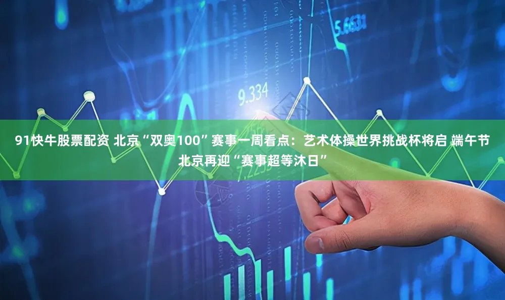 91快牛股票配资 北京“双奥100”赛事一周看点：艺术体操世界挑战杯将启 端午节北京再迎“赛事超等沐日”