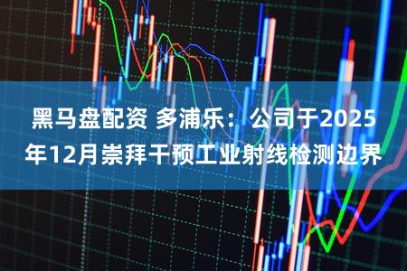黑马盘配资 多浦乐：公司于2025年12月崇拜干预工业射线检测边界