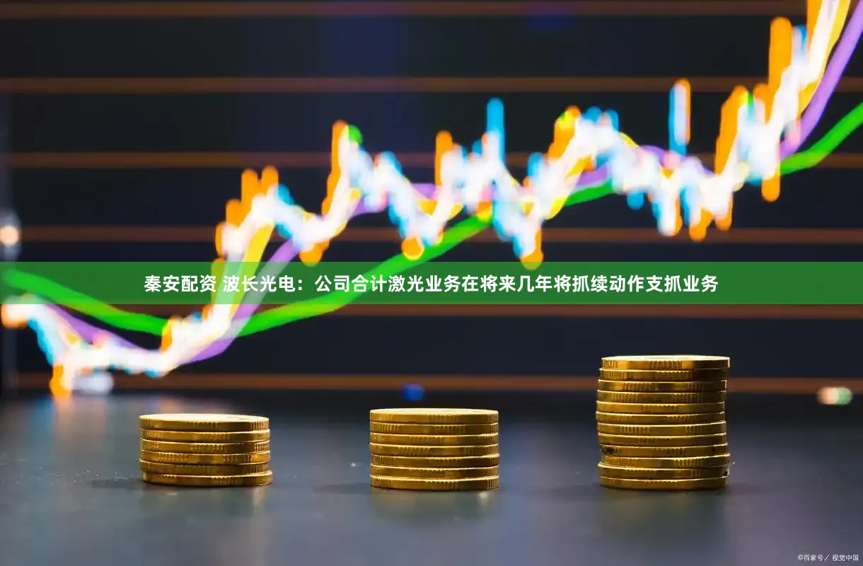 秦安配资 波长光电：公司合计激光业务在将来几年将抓续动作支抓业务