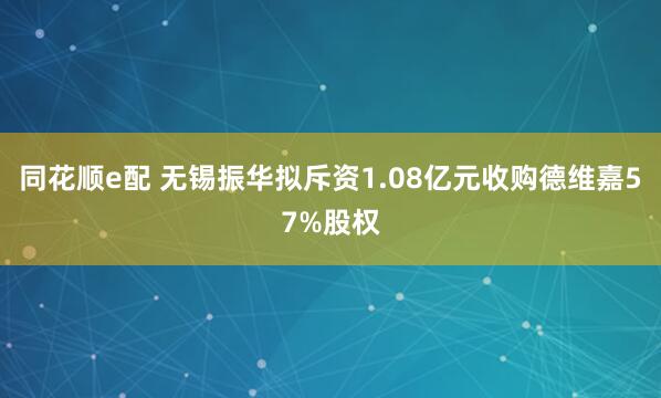 同花顺e配 无锡振华拟斥资1.08亿元收购德维嘉57%股权